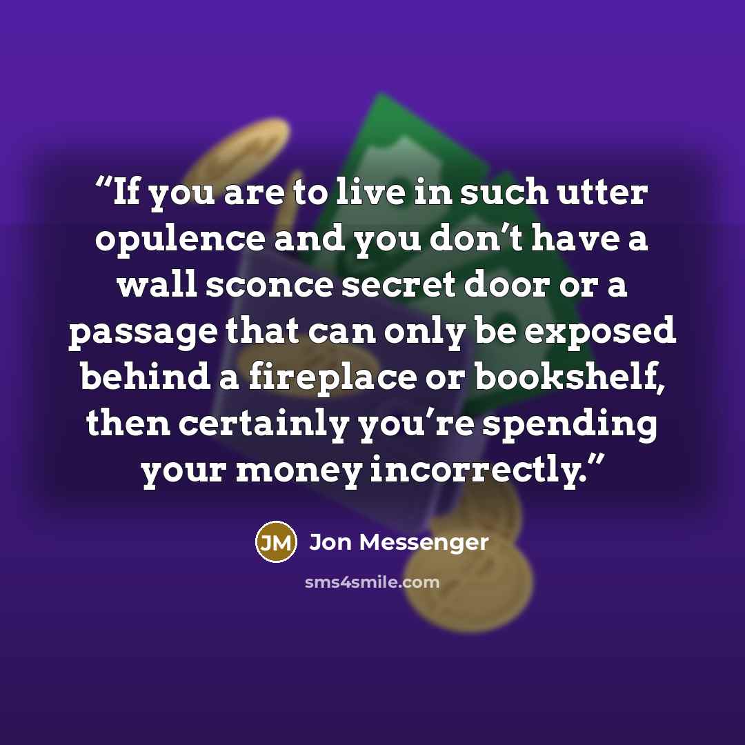 “If you are to live in such utter opulence and you don’t have a wall sconce secret door or a passage that can only be exposed behind a fireplace or bookshelf, then certainly you’re spending your money incorrectly.” quote by Jon Messenger