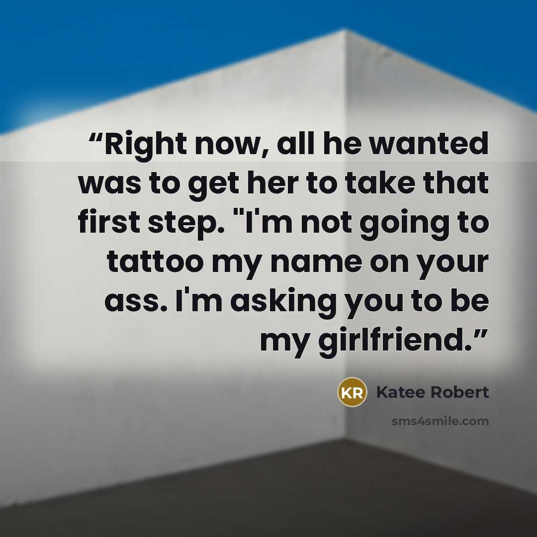 “Right now, all he wanted was to get her to take that first step. "I'm not going to tattoo my name on your ass. I'm asking you to be my girlfriend.” quote by Katee Robert