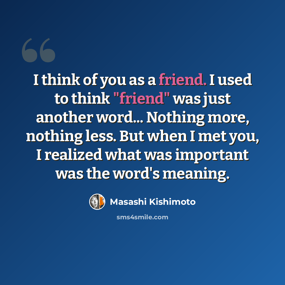 “I think of you as a friend. I used to think "friend" was just another word... Nothing more, nothing less. But when I met you, I realized what was important was the word's meaning.” quote by Masashi Kishimoto