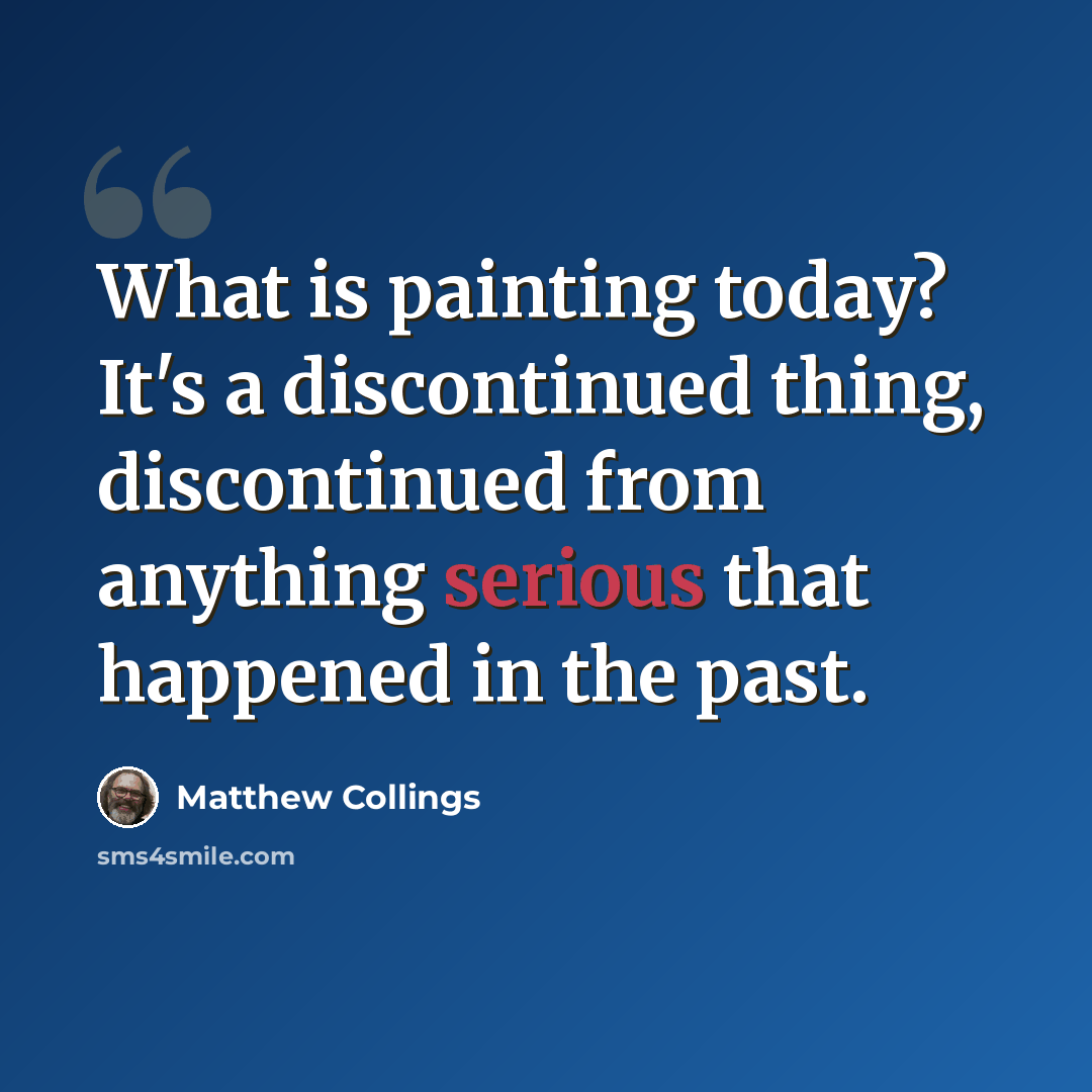 “What is painting today? It's a discontinued thing, discontinued from anything serious that happened in the past.” quote by Matthew Collings