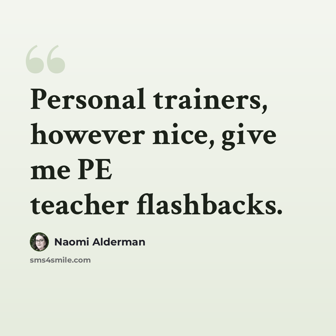 “Personal trainers, however nice, give me PE teacher flashbacks.” quote by Naomi Alderman