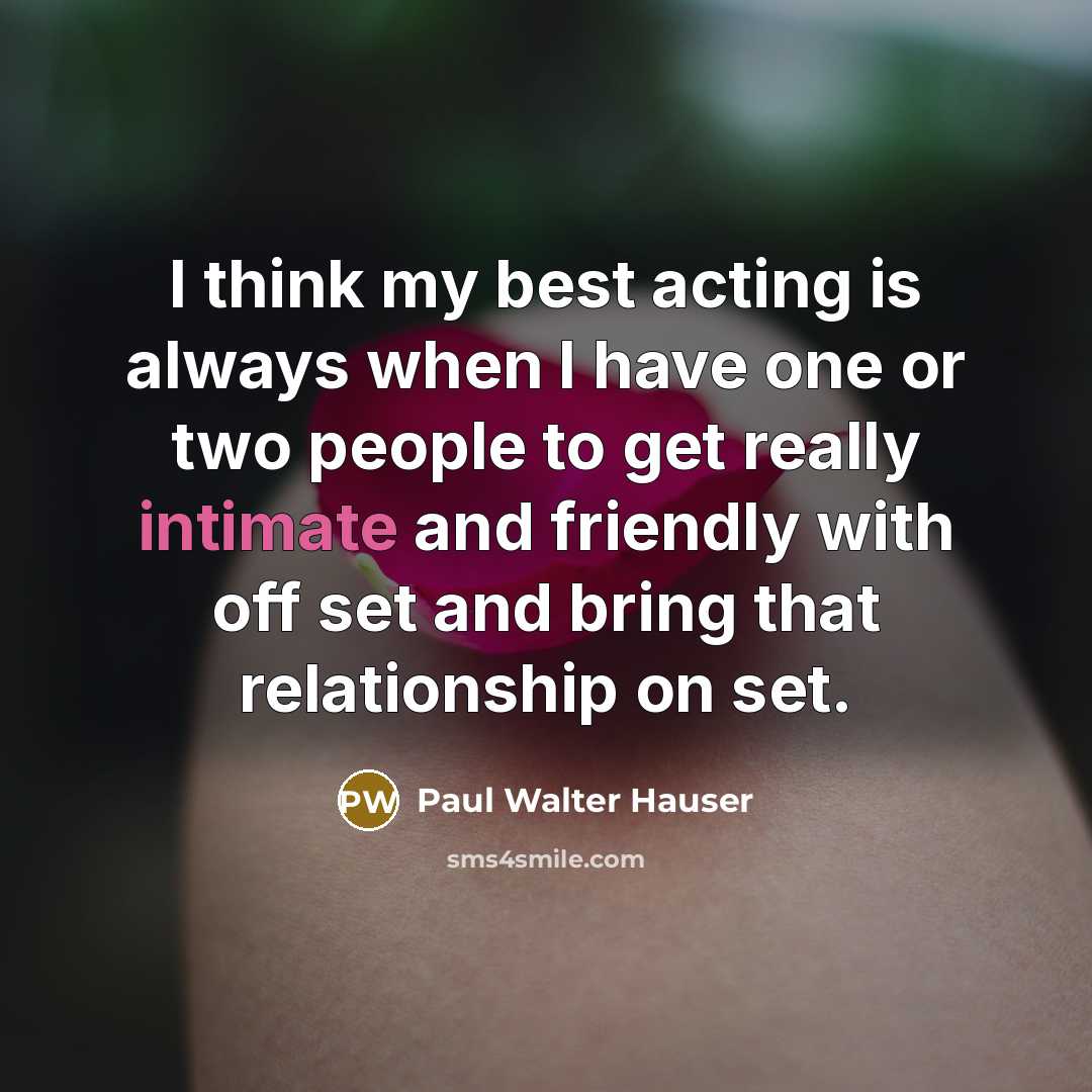 “I think my best acting is always when I have one or two people to get really intimate and friendly with off set and bring that relationship on set.” quote by Paul Walter Hauser