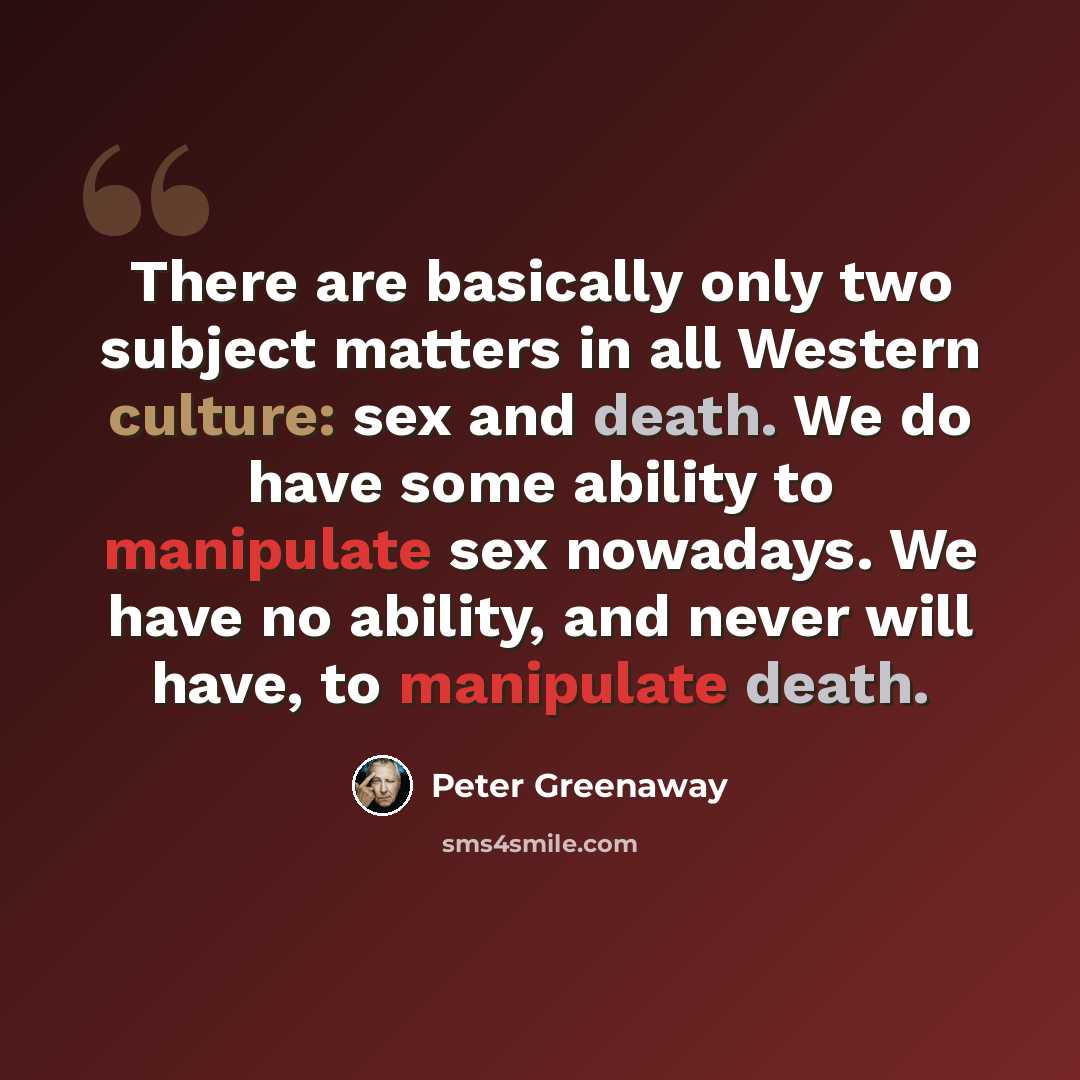“There are basically only two subject matters in all Western culture: sex and death. We do have some ability to manipulate sex nowadays. We have no ability, and never will have, to manipulate death.” quote by Peter Greenaway