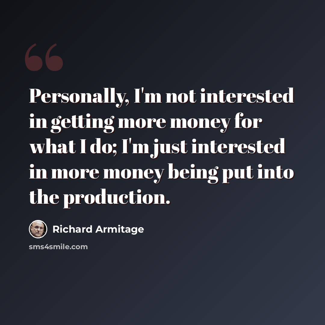 “Personally, I'm not interested in getting more money for what I do; I'm just interested in more money being put into the production.” quote by Richard Armitage