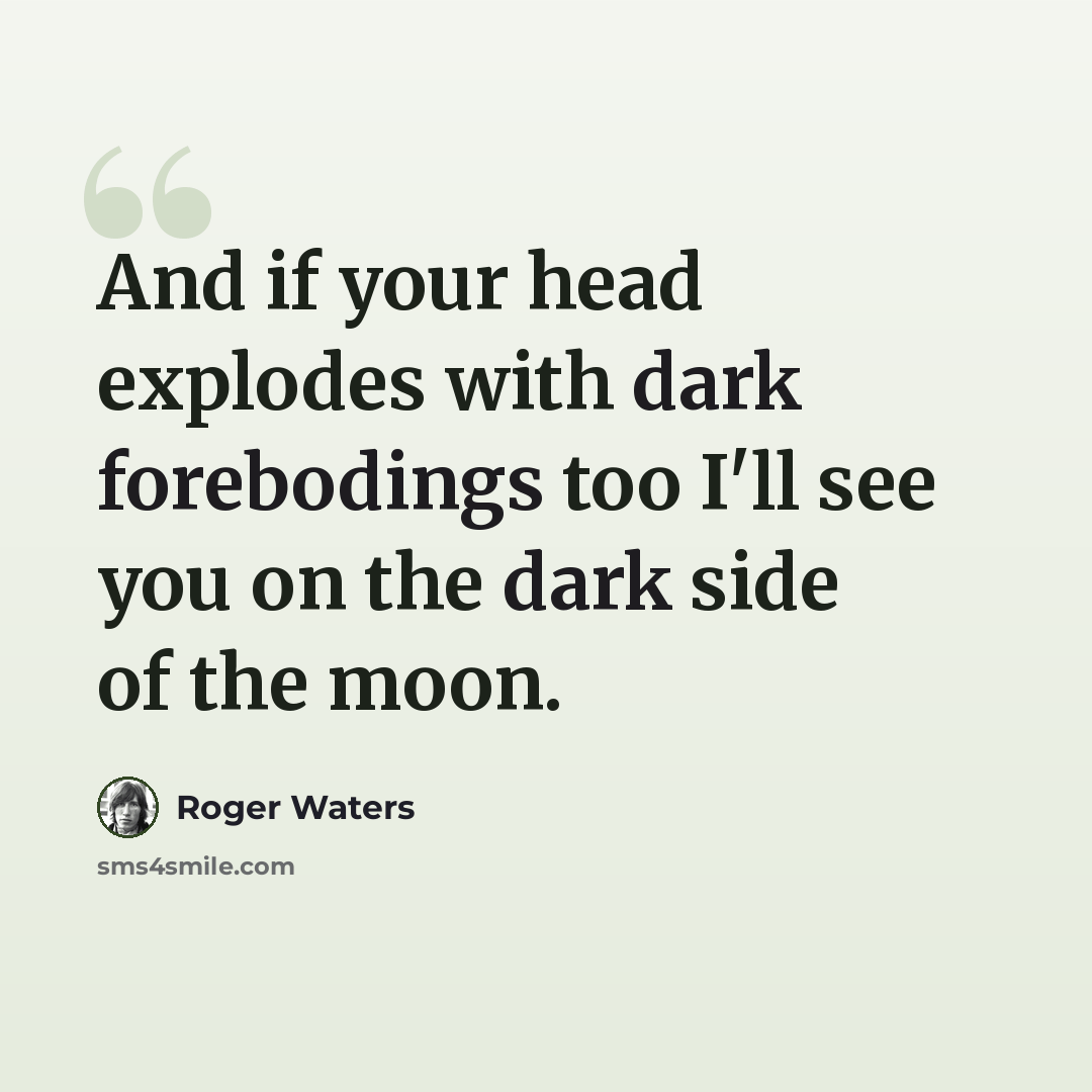 “And if your head explodes with dark forebodings too I'll see you on the dark side of the moon.” quote by Roger Waters