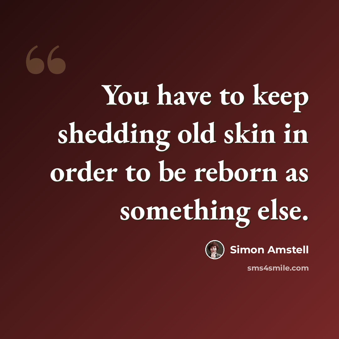 “You have to keep shedding old skin in order to be reborn as something else.” quote by Simon Amstell