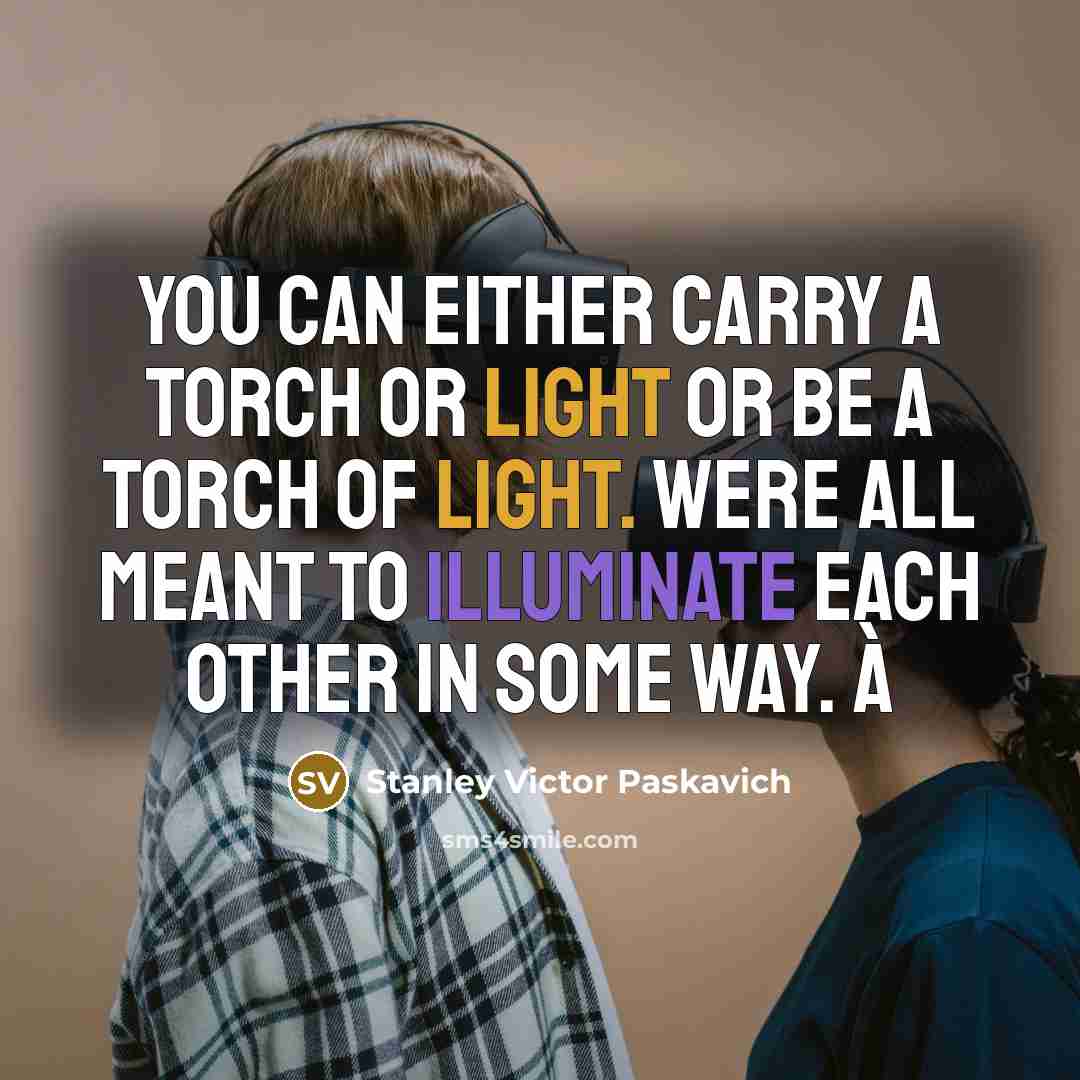 “You can either carry a torch or light or be a torch of light. Were all meant to illuminate each other in some way. à” quote by Stanley Victor Paskavich