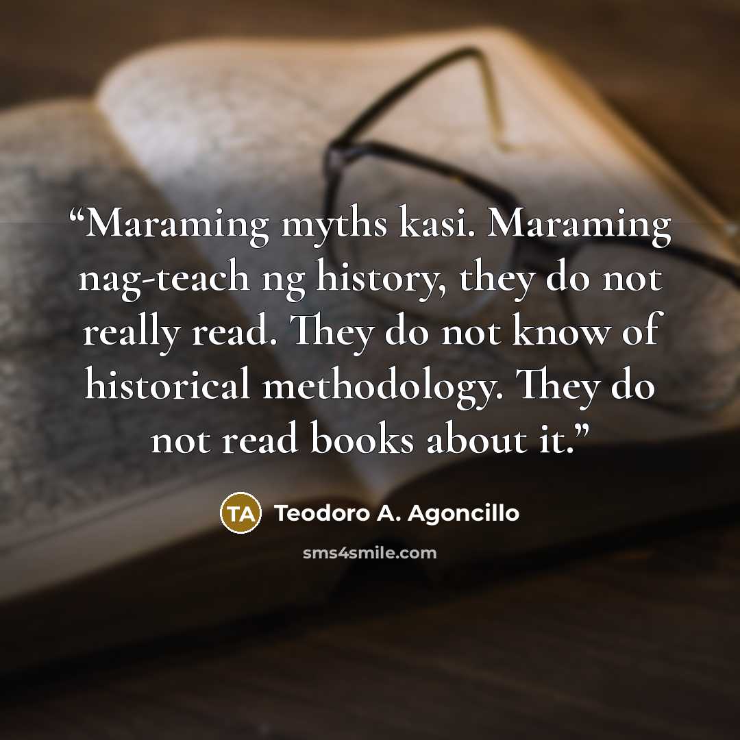 “Maraming myths kasi. Maraming nag-teach ng history, they do not really read. They do not know of historical methodology. They do not read books about it.” quote by Teodoro A. Agoncillo
