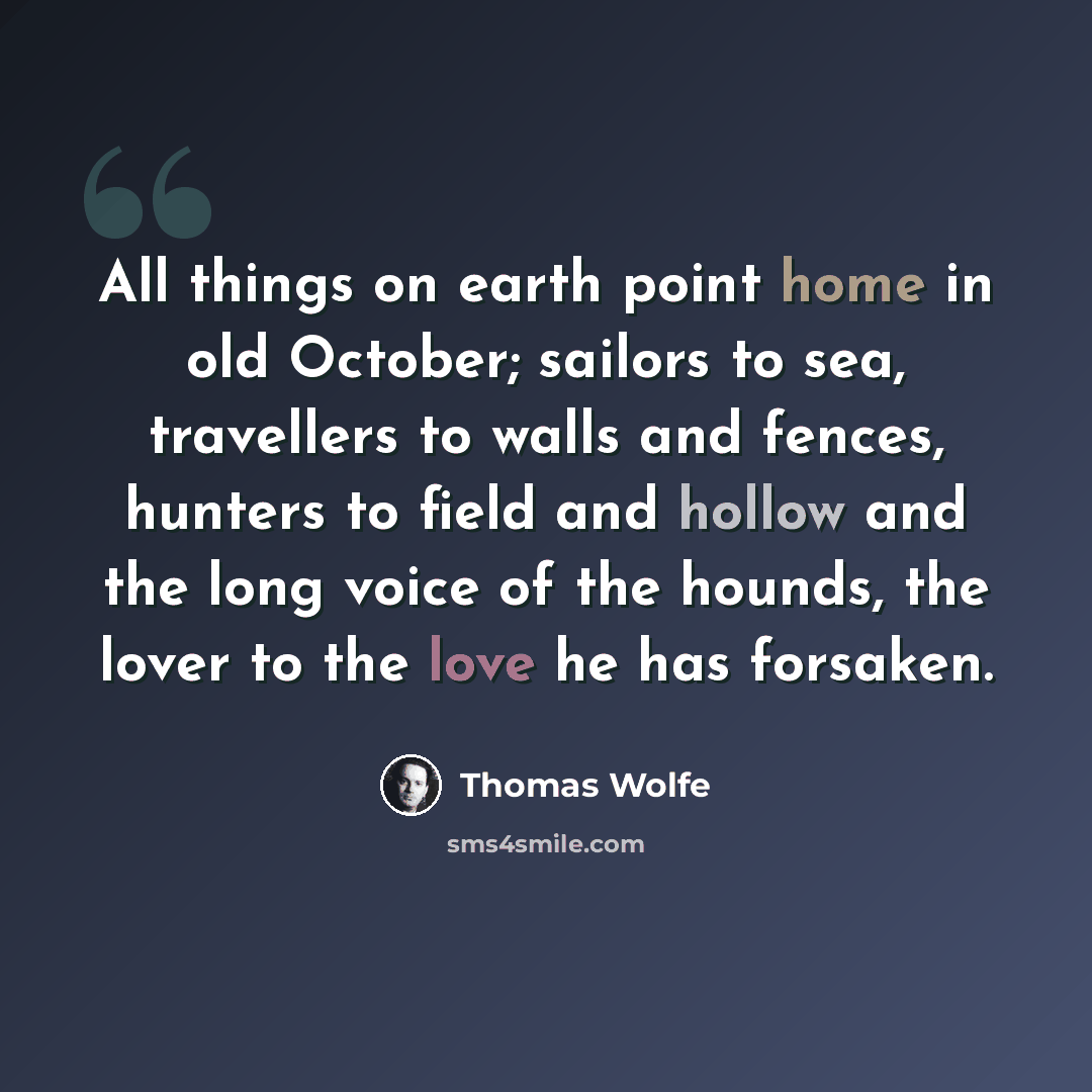“All things on earth point home in old October; sailors to sea, travellers to walls and fences, hunters to field and hollow and the long voice of the hounds, the lover to the love he has forsaken.” quote by Thomas Wolfe