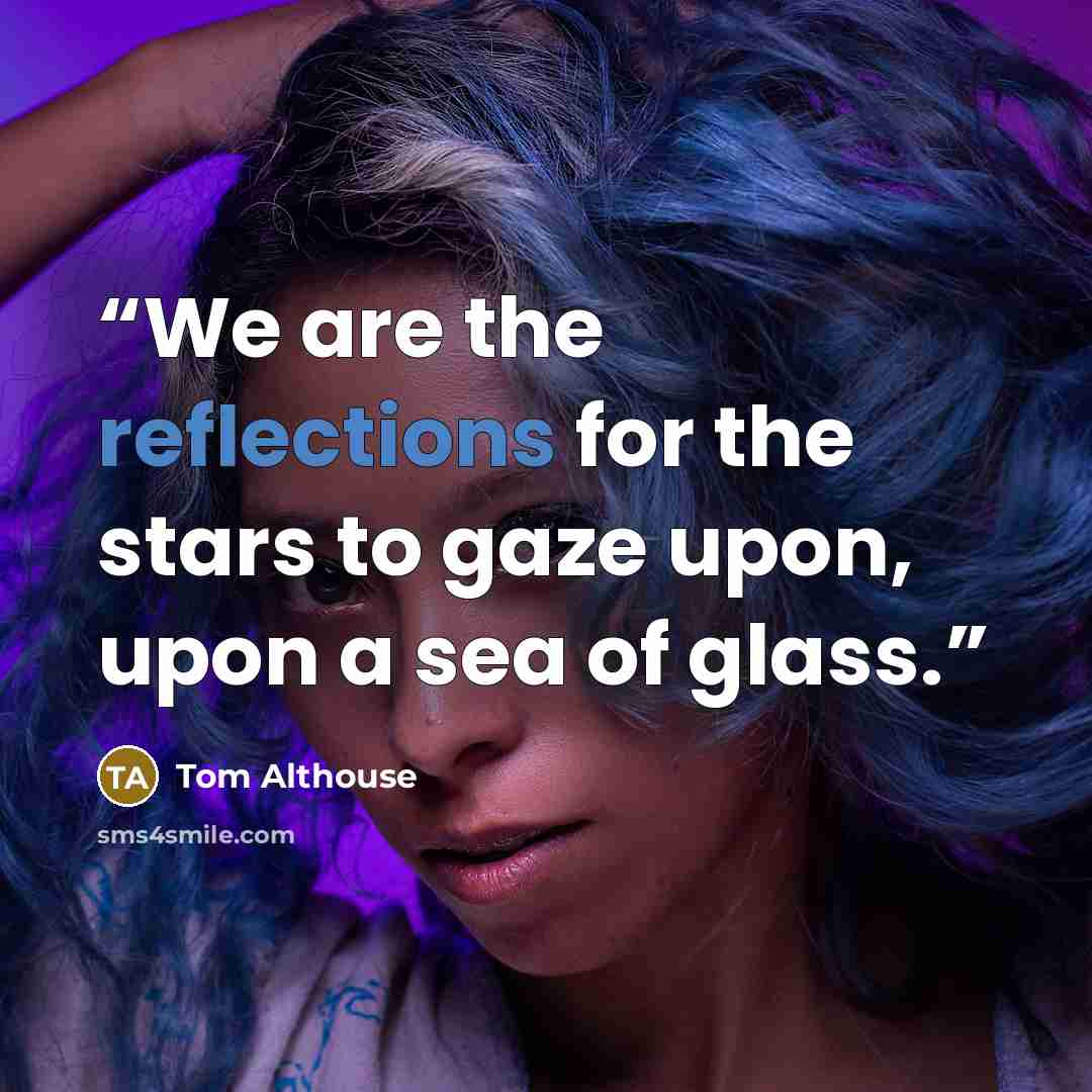 “We are the reflections for the stars to gaze upon, upon a sea of glass.” quote by Tom Althouse