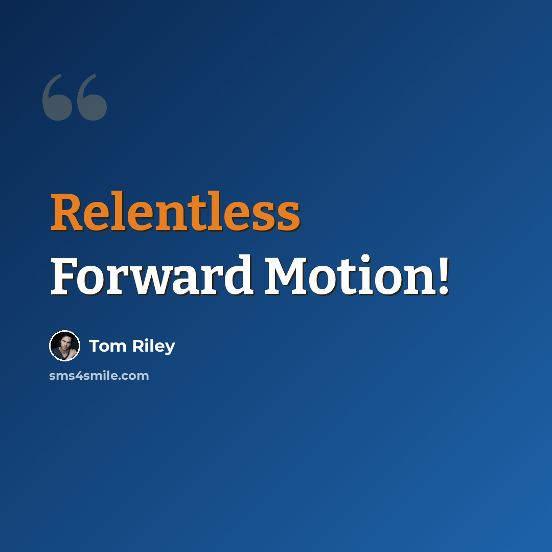 “Relentless Forward Motion!” quote by Tom Riley