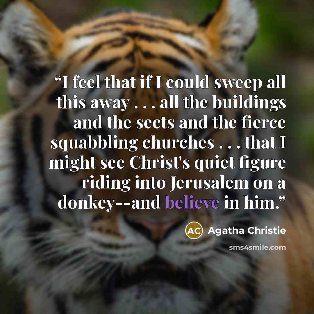 “I feel that if I could sweep all this away . . . all the buildings and the sects and the fierce squabbling churches . . . that I might see Christ's quiet figure riding into Jerusalem on a donkey--and believe in him.” quote by Agatha Christie
