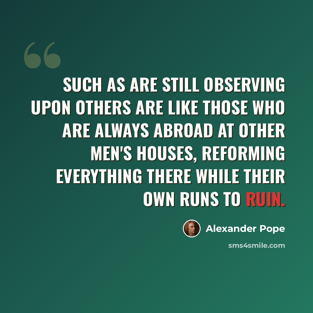 “Such as are still observing upon others are like those who are always abroad at other men's houses, reforming everything there while their own runs to ruin.” quote by Alexander Pope
