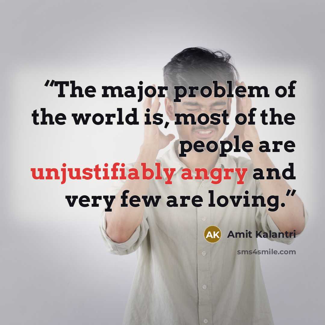 “The major problem of the world is, most of the people are unjustifiably angry and very few are loving.” quote by Amit Kalantri