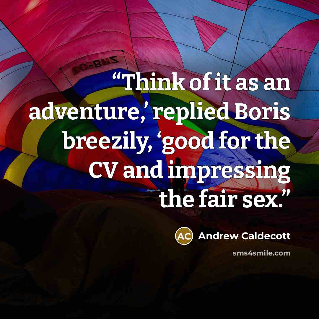 “Think of it as an adventure,’ replied Boris breezily, ‘good for the CV and impressing the fair sex.” quote by Andrew Caldecott