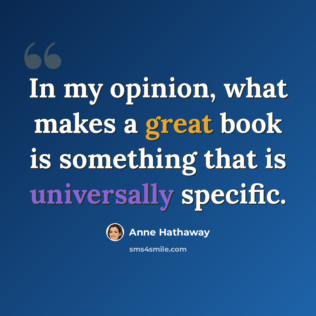 “In my opinion, what makes a great book is something that is universally specific.” quote by Anne Hathaway