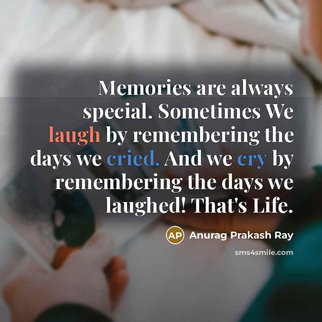 “Memories are always special. Sometimes We laugh by remembering the days we cried. And we cry by remembering the days we laughed! That's Life.” quote by Anurag Prakash Ray