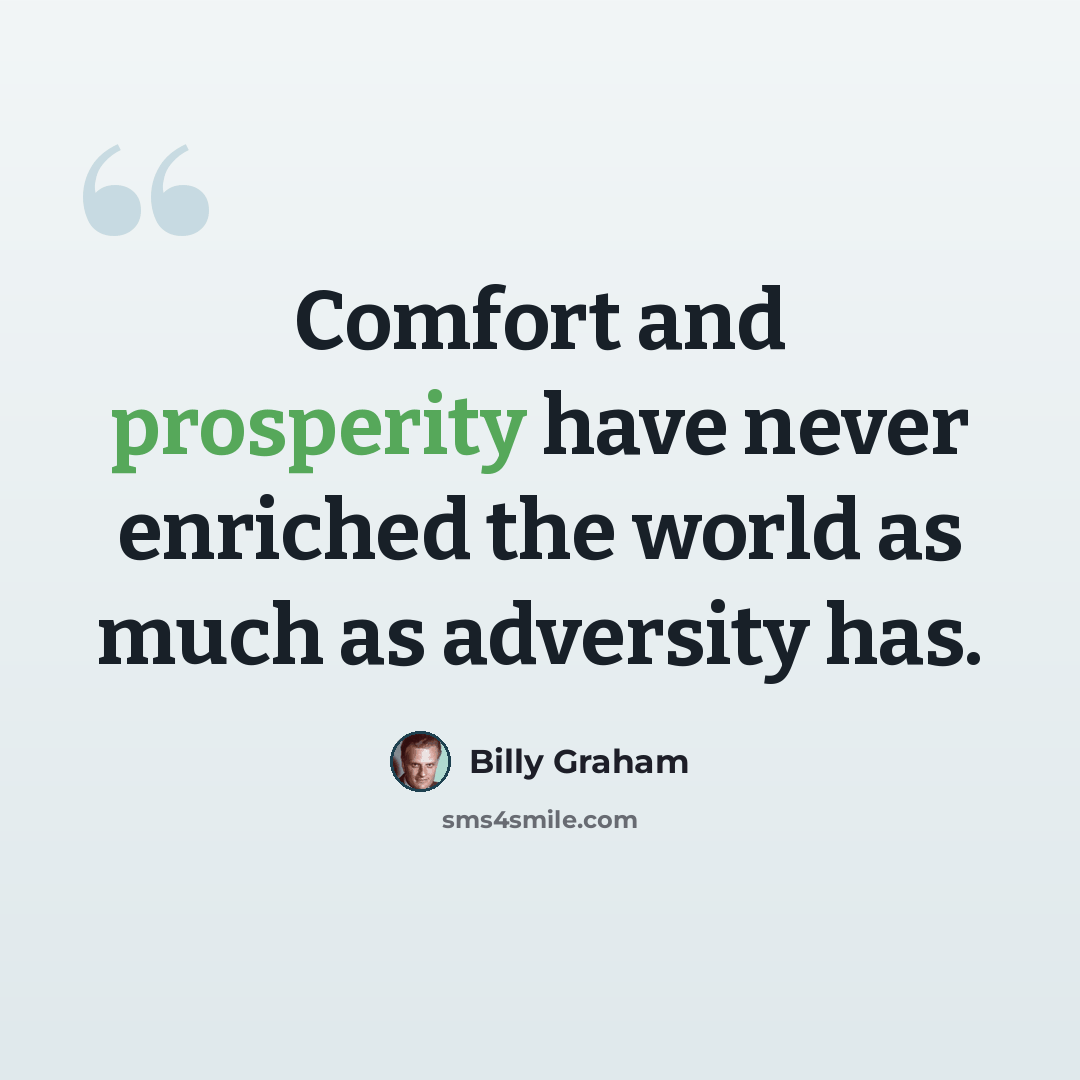 “Comfort and prosperity have never enriched the world as much as adversity has.” quote by Billy Graham