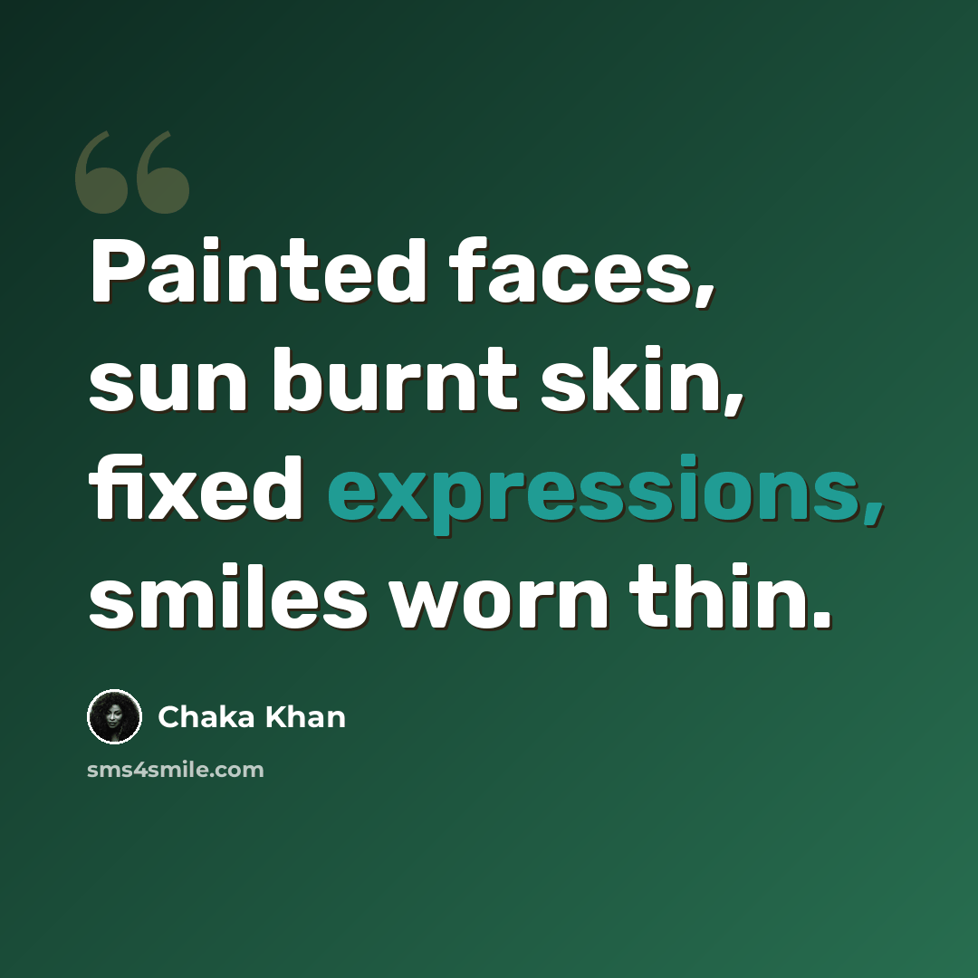 “Painted faces, sun burnt skin, fixed expressions, smiles worn thin.” quote by Chaka Khan