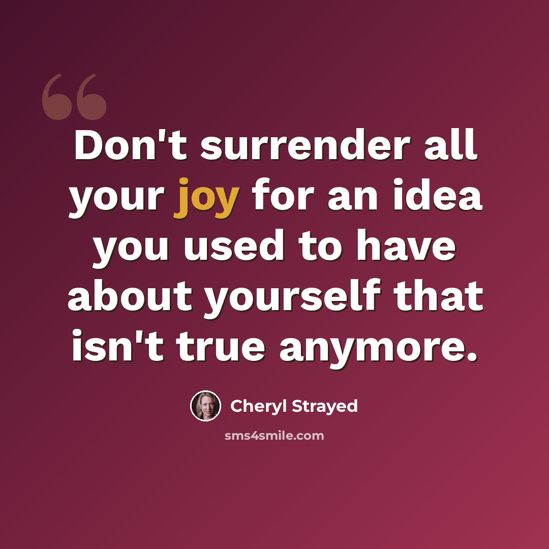 “Don't surrender all your joy for an idea you used to have about yourself that isn't true anymore.” quote by Cheryl Strayed