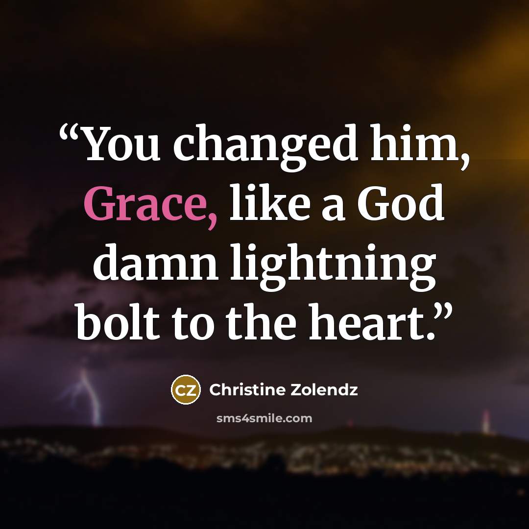 “You changed him, Grace, like a God damn lightning bolt to the heart.” quote by Christine Zolendz