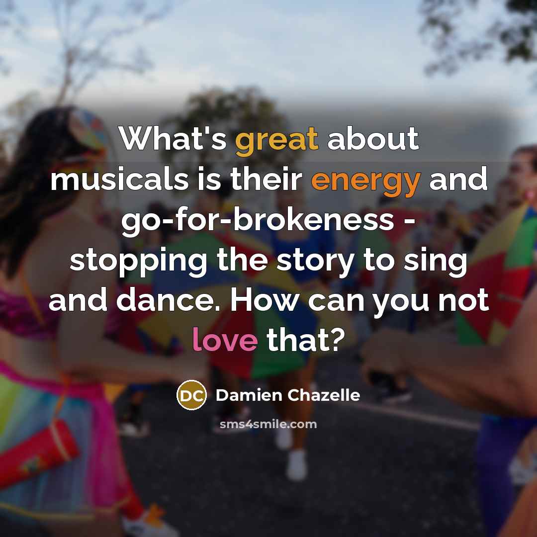 “What's great about musicals is their energy and go-for-brokeness - stopping the story to sing and dance. How can you not love that?” quote by Damien Chazelle