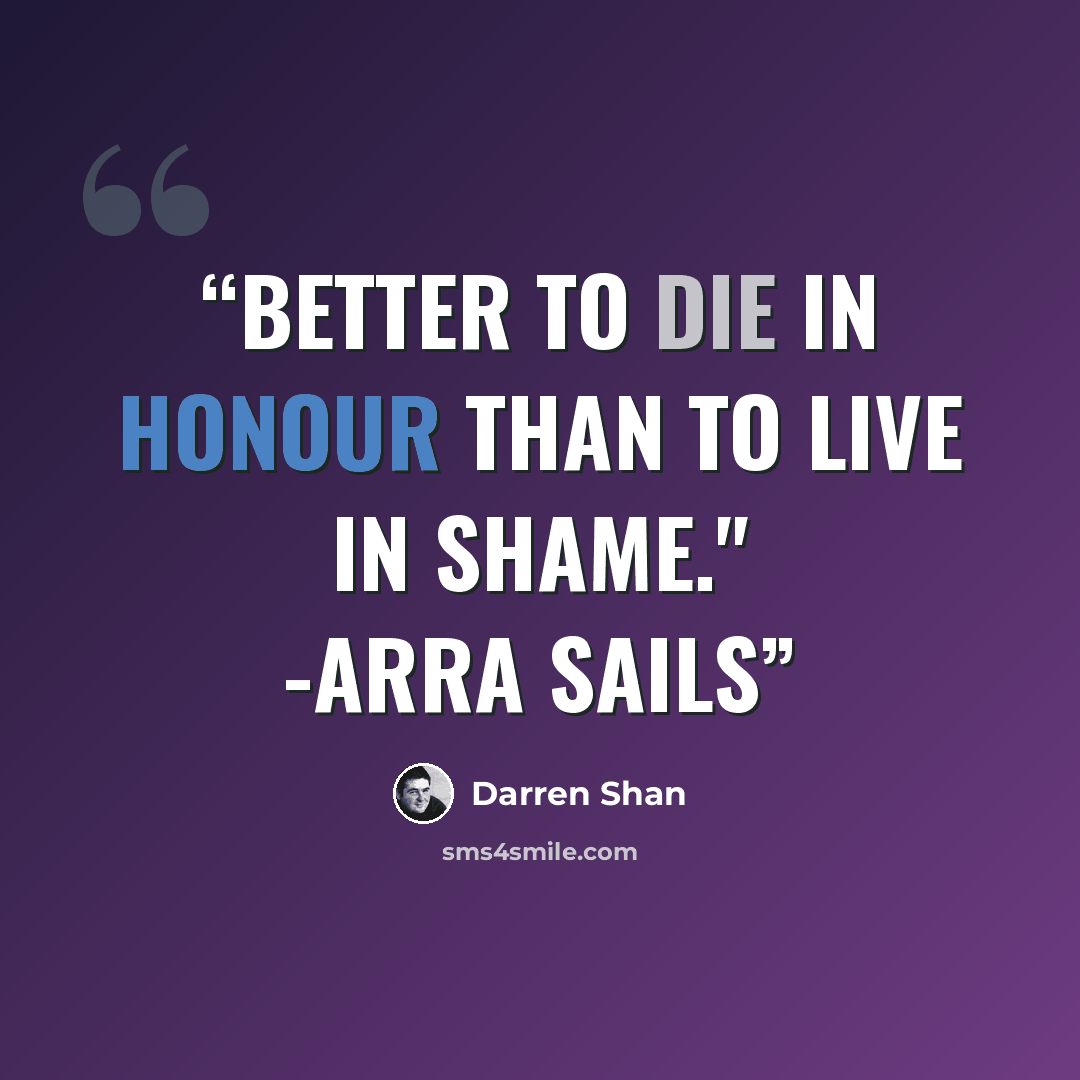 “Better to Die in Honour than to live in Shame." -Arra Sails” quote by Darren Shan