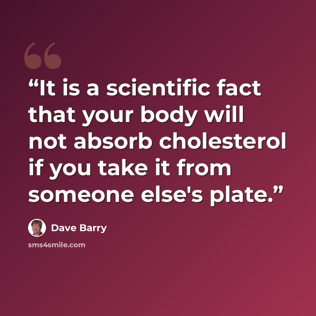 “It is a scientific fact that your body will not absorb cholesterol if you take it from someone else's plate.” quote by Dave Barry