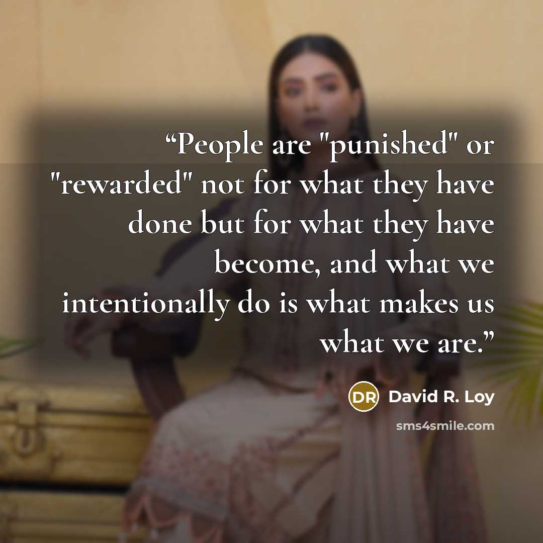 “People are "punished" or "rewarded" not for what they have done but for what they have become, and what we intentionally do is what makes us what we are.” quote by David R. Loy