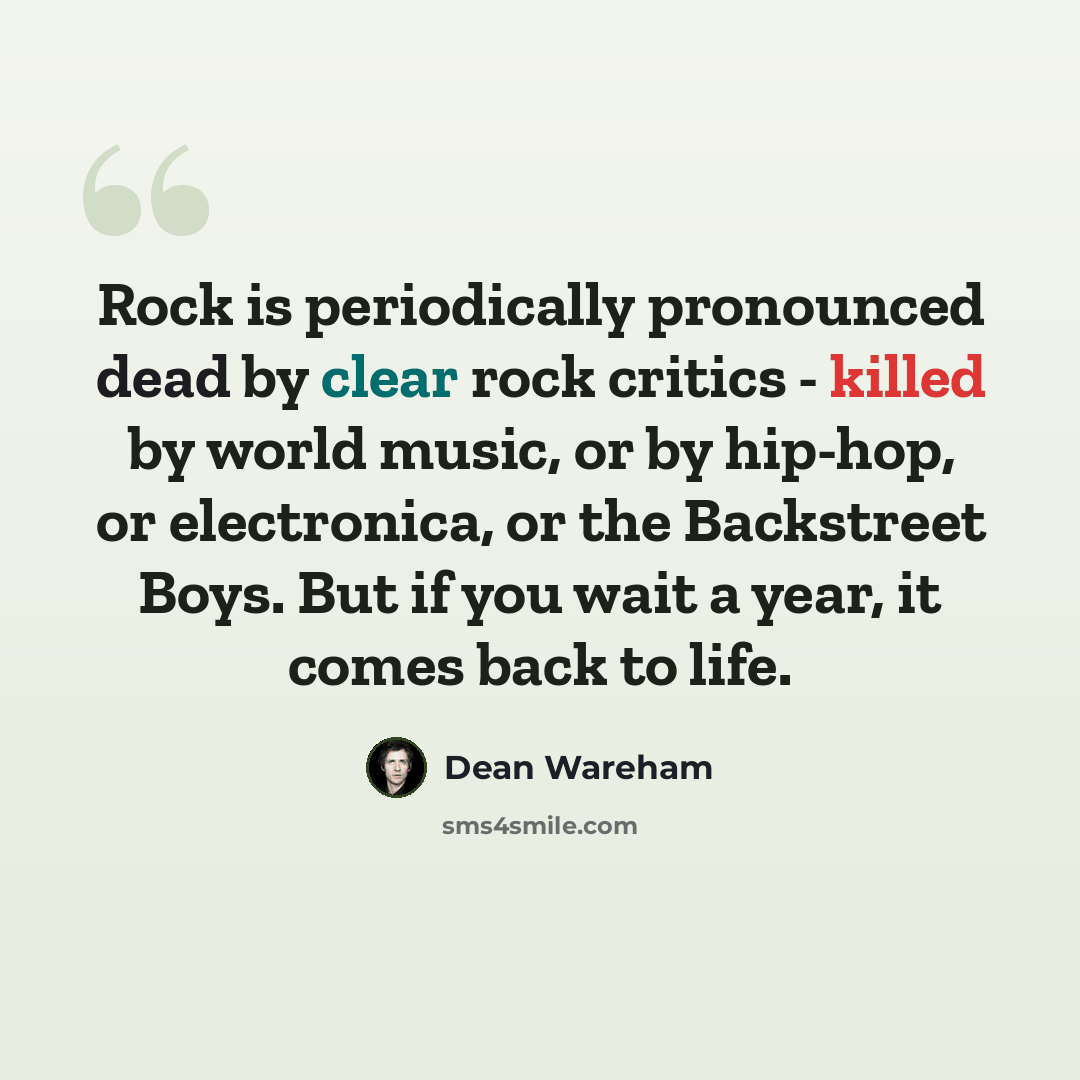 “Rock is periodically pronounced dead by clear rock critics - killed by world music, or by hip-hop, or electronica, or the Backstreet Boys. But if you wait a year, it comes back to life.” quote by Dean Wareham