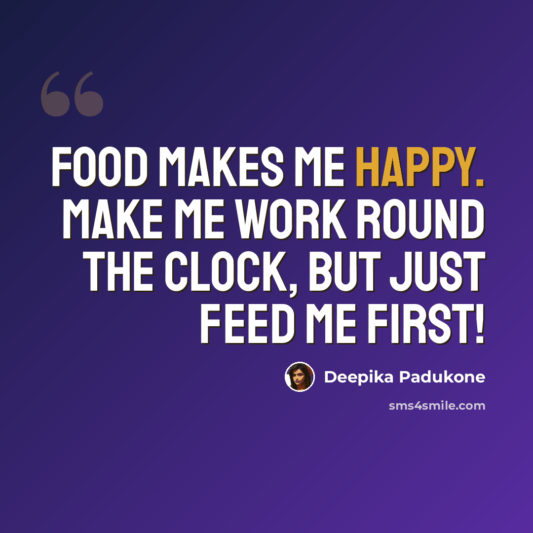 “Food makes me happy. Make me work round the clock, but just feed me first!” quote by Deepika Padukone
