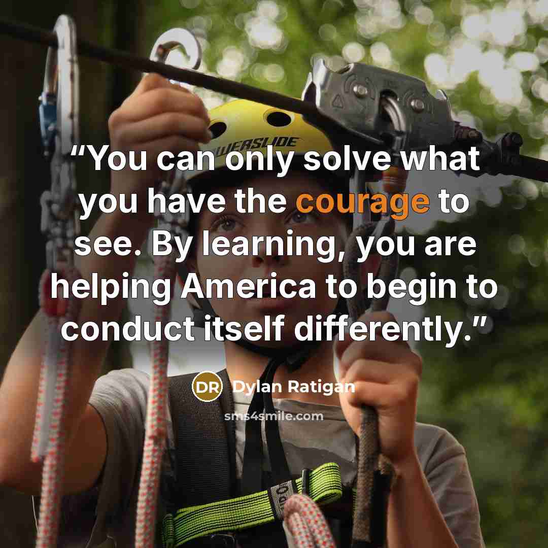 “You can only solve what you have the courage to see. By learning, you are helping America to begin to conduct itself differently.” quote by Dylan Ratigan