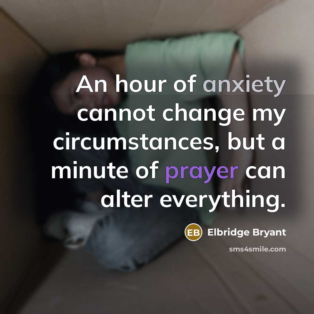 “An hour of anxiety cannot change my circumstances, but a minute of prayer can alter everything.” quote by Elbridge Bryant