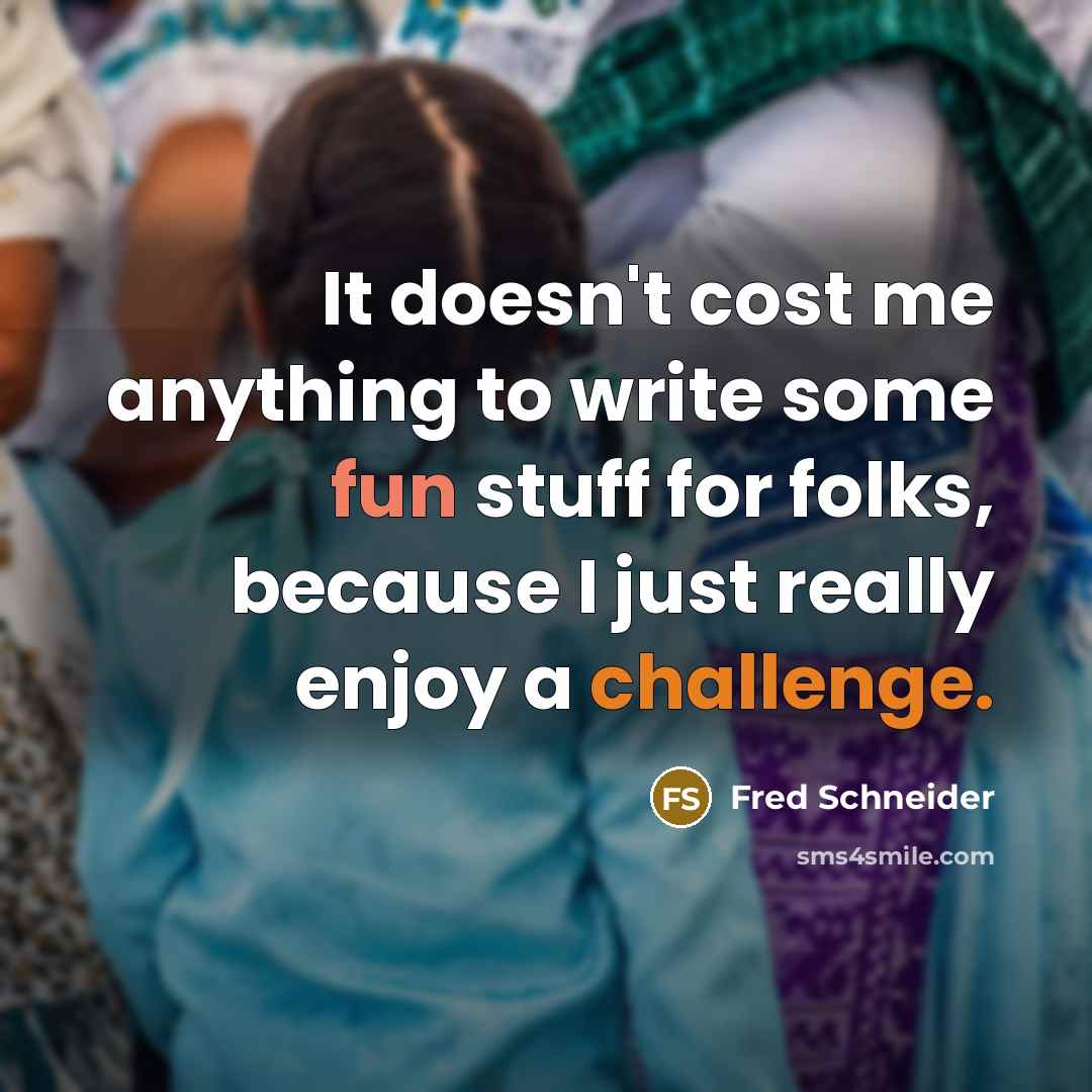 “It doesn't cost me anything to write some fun stuff for folks, because I just really enjoy a challenge.” quote by Fred Schneider