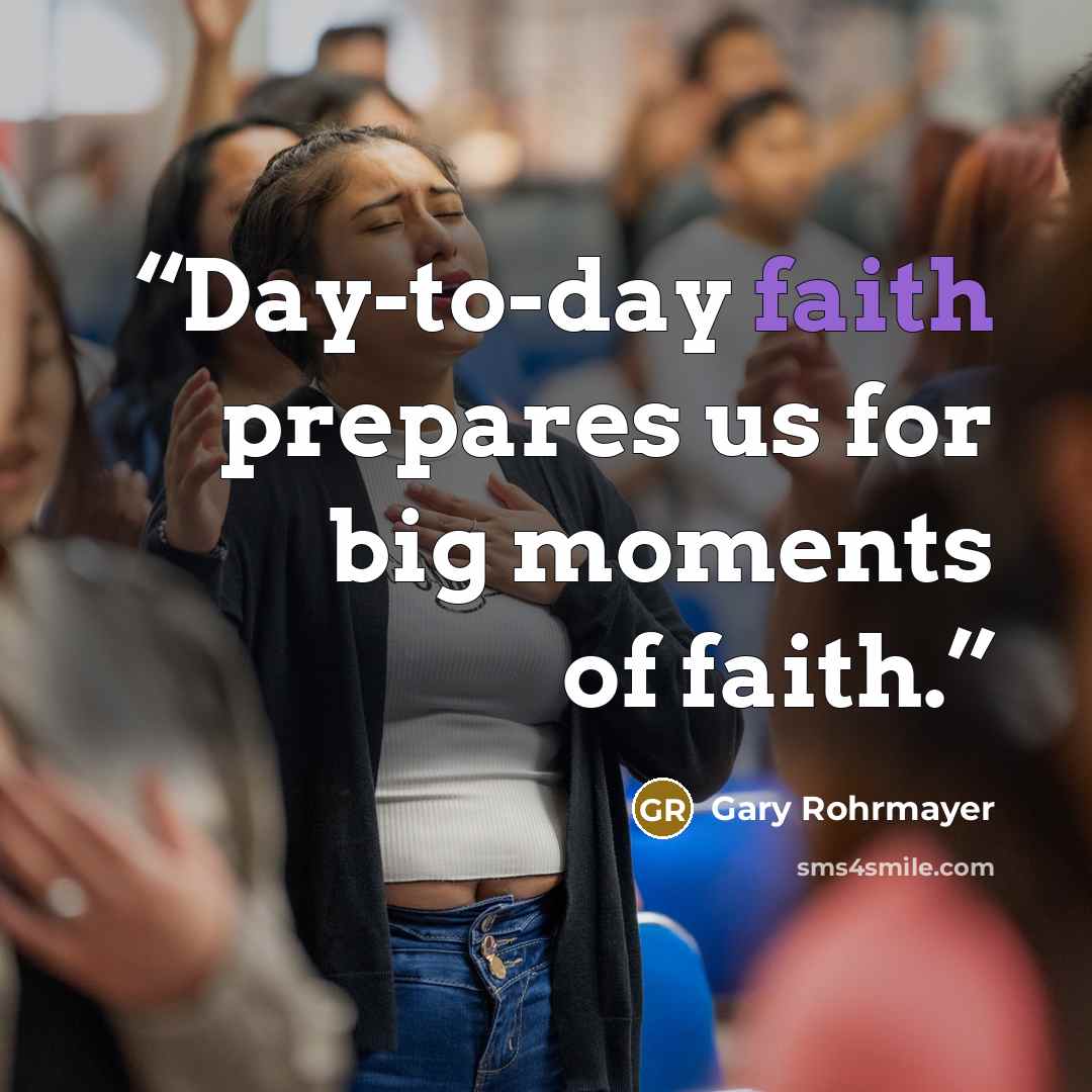 “Day-to-day faith prepares us for big moments of faith.” quote by Gary Rohrmayer