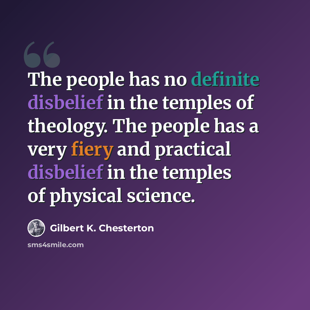 “The people has no definite disbelief in the temples of theology. The people has a very fiery and practical disbelief in the temples of physical science.” quote by Gilbert K. Chesterton