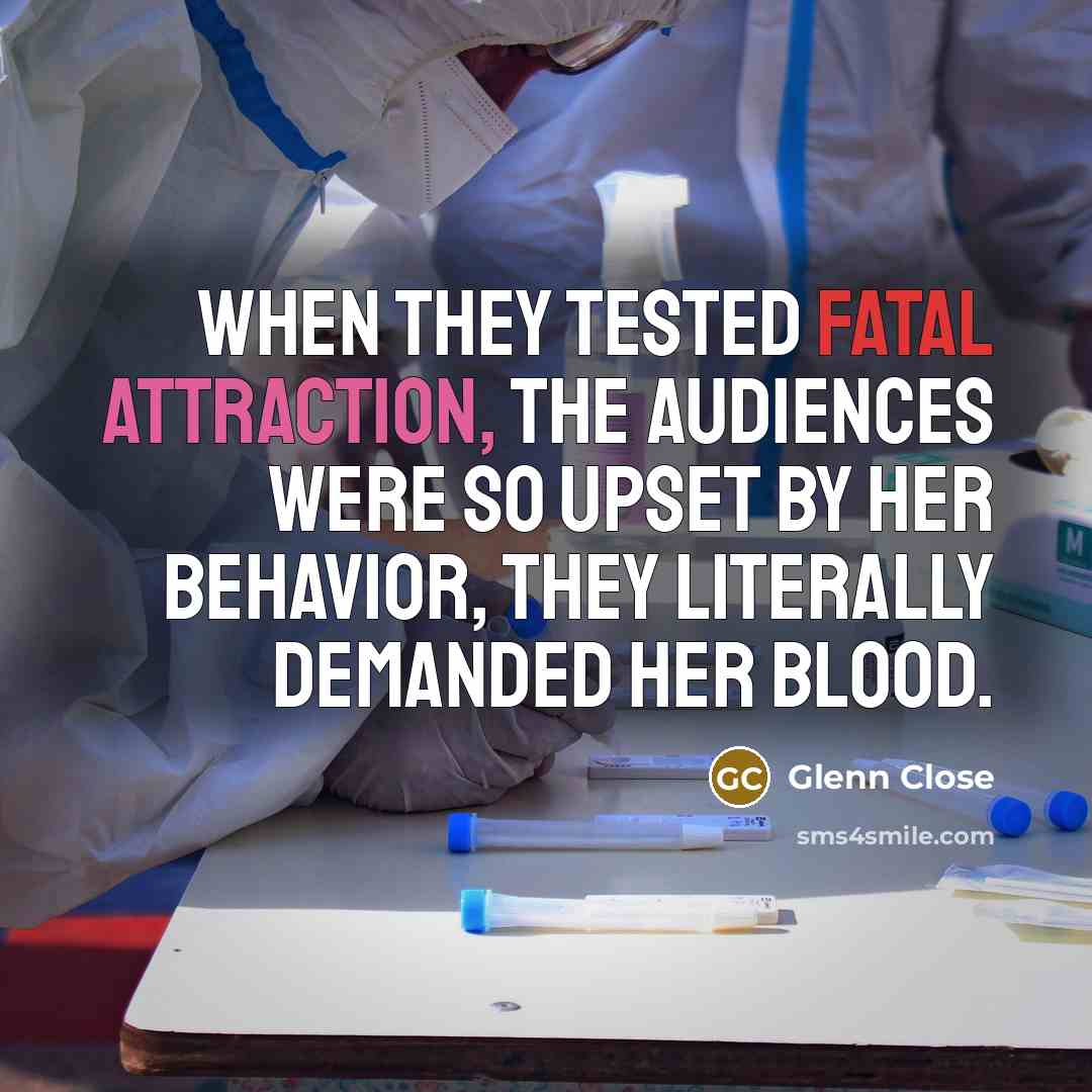 “When they tested Fatal Attraction, the audiences were so upset by her behavior, they literally demanded her blood.” quote by Glenn Close