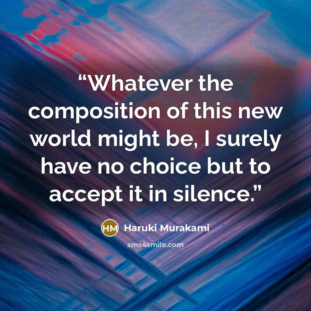 “Whatever the composition of this new world might be, I surely have no choice but to accept it in silence.” quote by Haruki Murakami