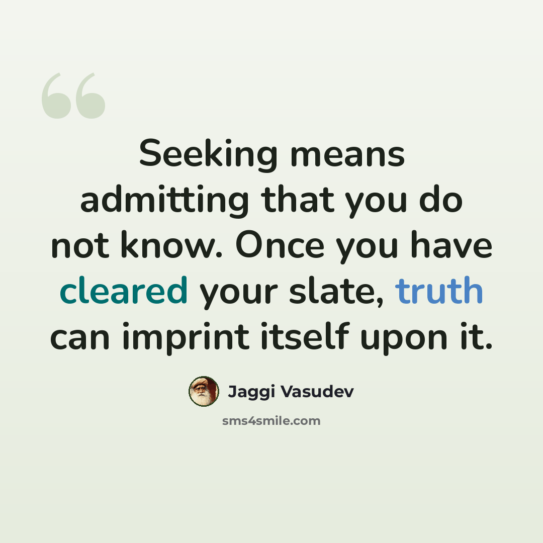 “Seeking means admitting that you do not know. Once you have cleared your slate, truth can imprint itself upon it.” quote by Jaggi Vasudev