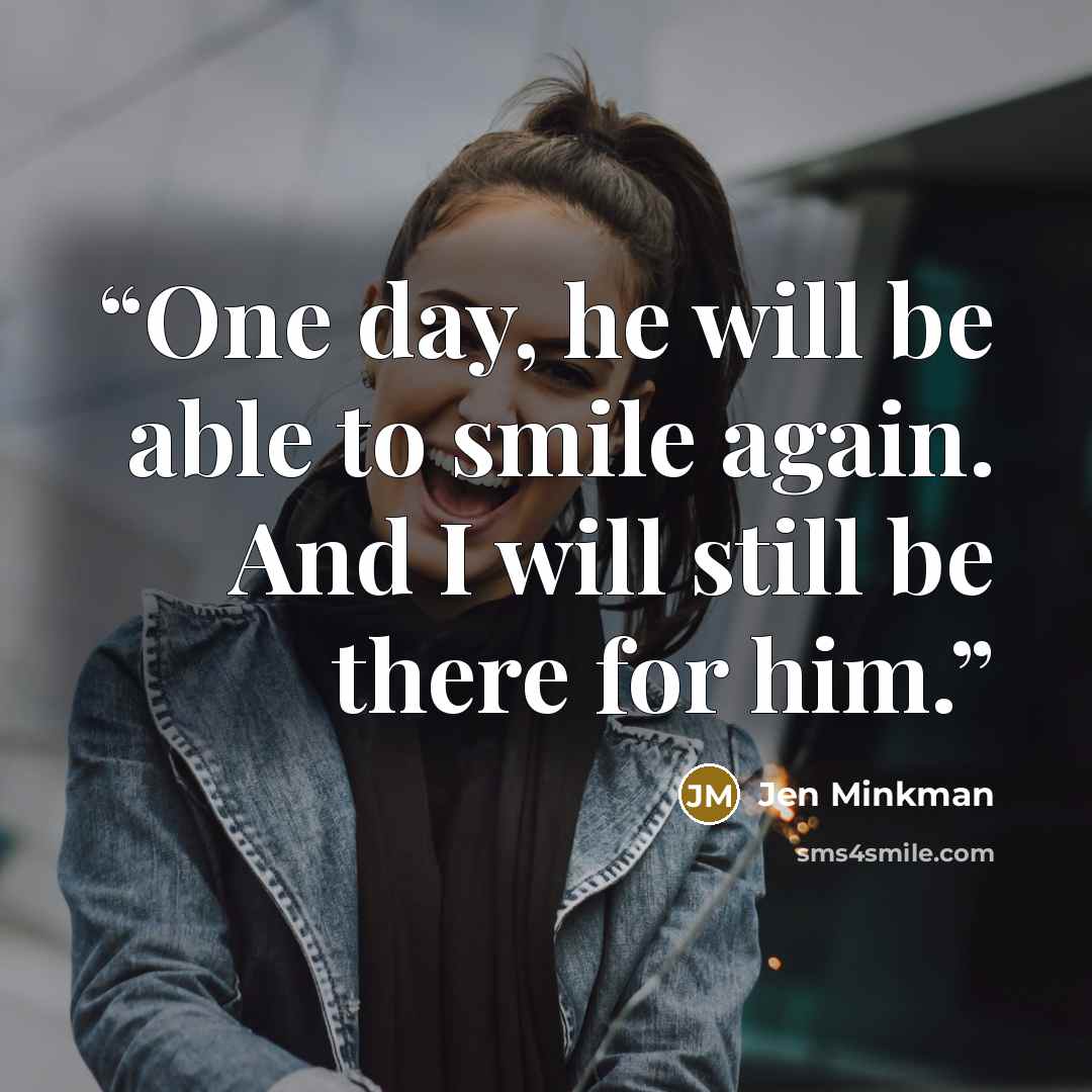 “One day, he will be able to smile again. And I will still be there for him.” quote by Jen Minkman