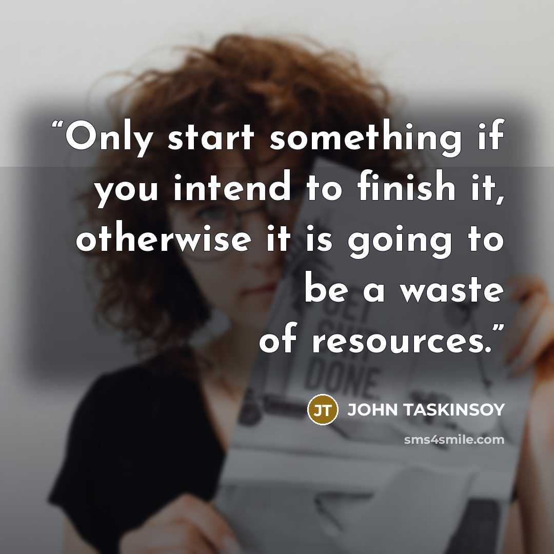 “Only start something if you intend to finish it, otherwise it is going to be a waste of resources.” quote by JOHN TASKINSOY