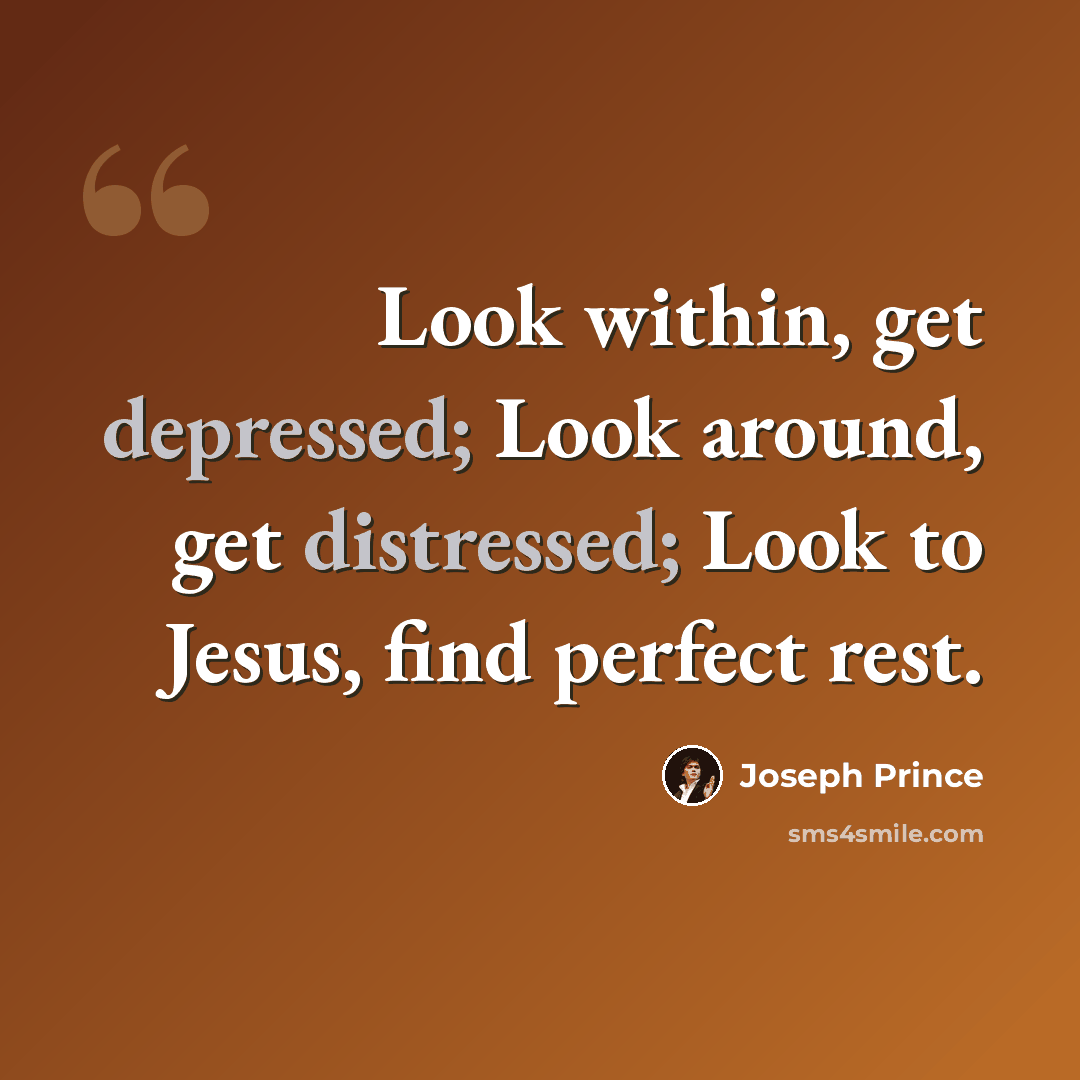 “Look within, get depressed; Look around, get distressed; Look to Jesus, find perfect rest.” quote by Joseph Prince