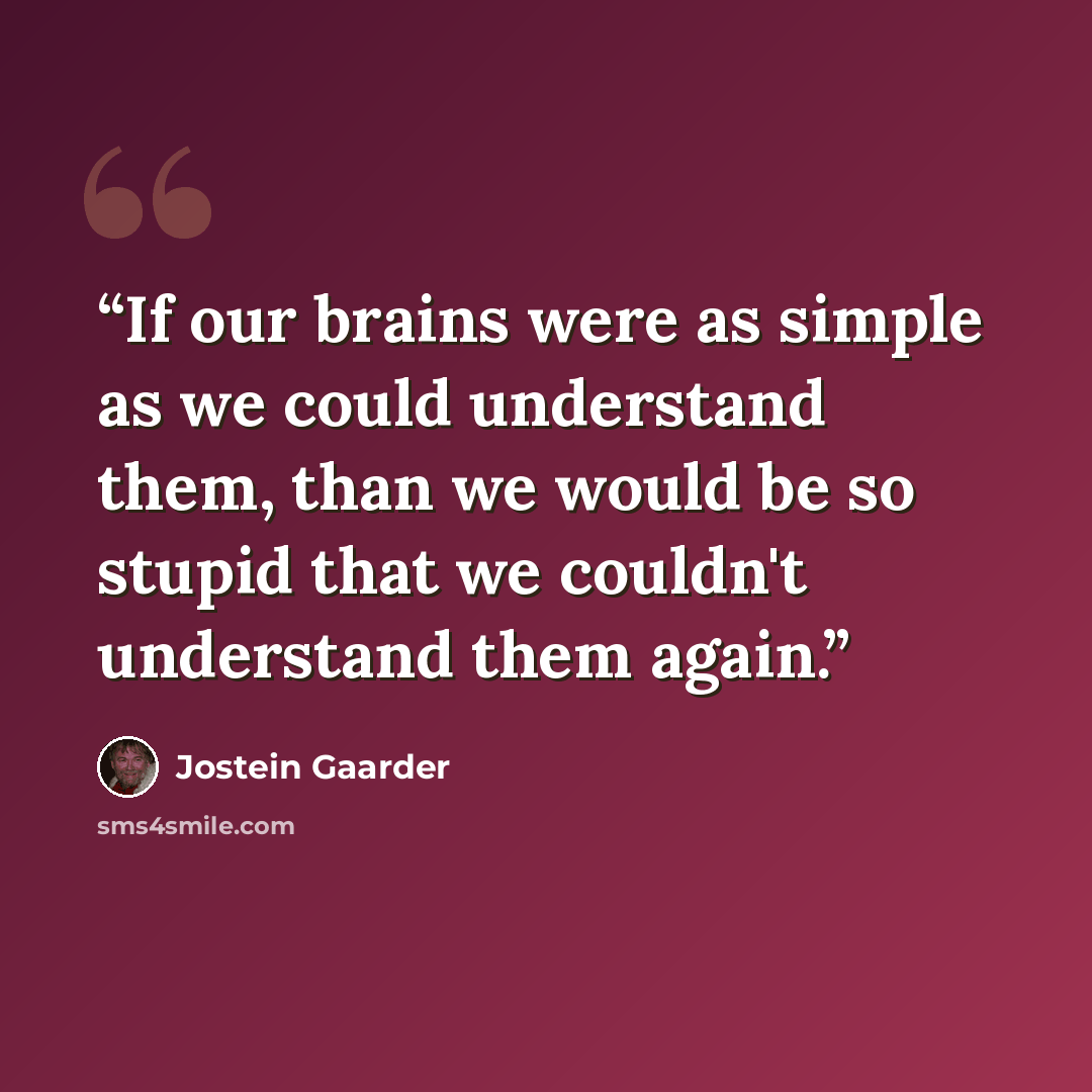 “If our brains were as simple as we could understand them, than we would be so stupid that we couldn't understand them again.” quote by Jostein Gaarder
