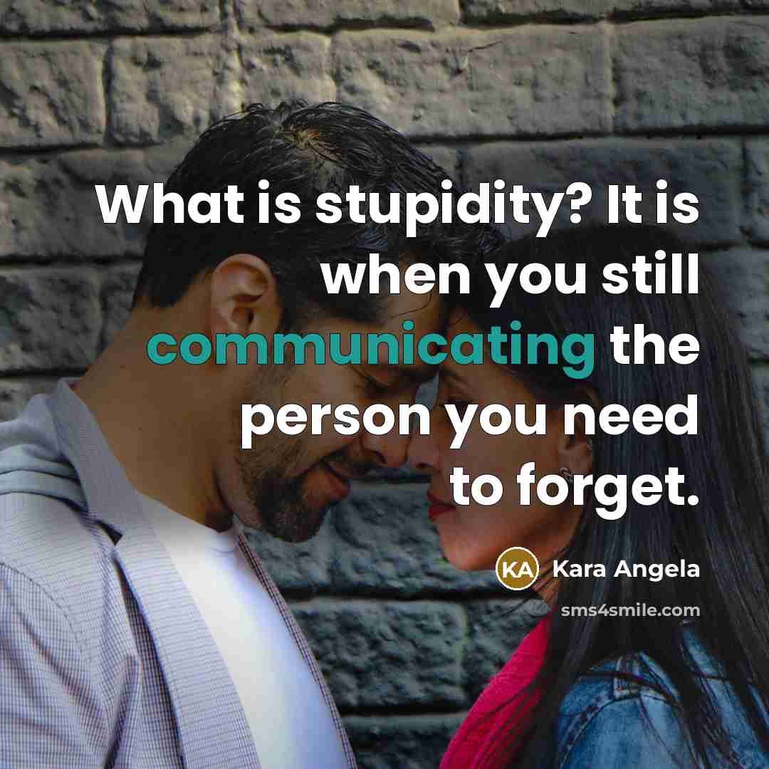 “What is stupidity? It is when you still communicating the person you need to forget.” quote by Kara Angela