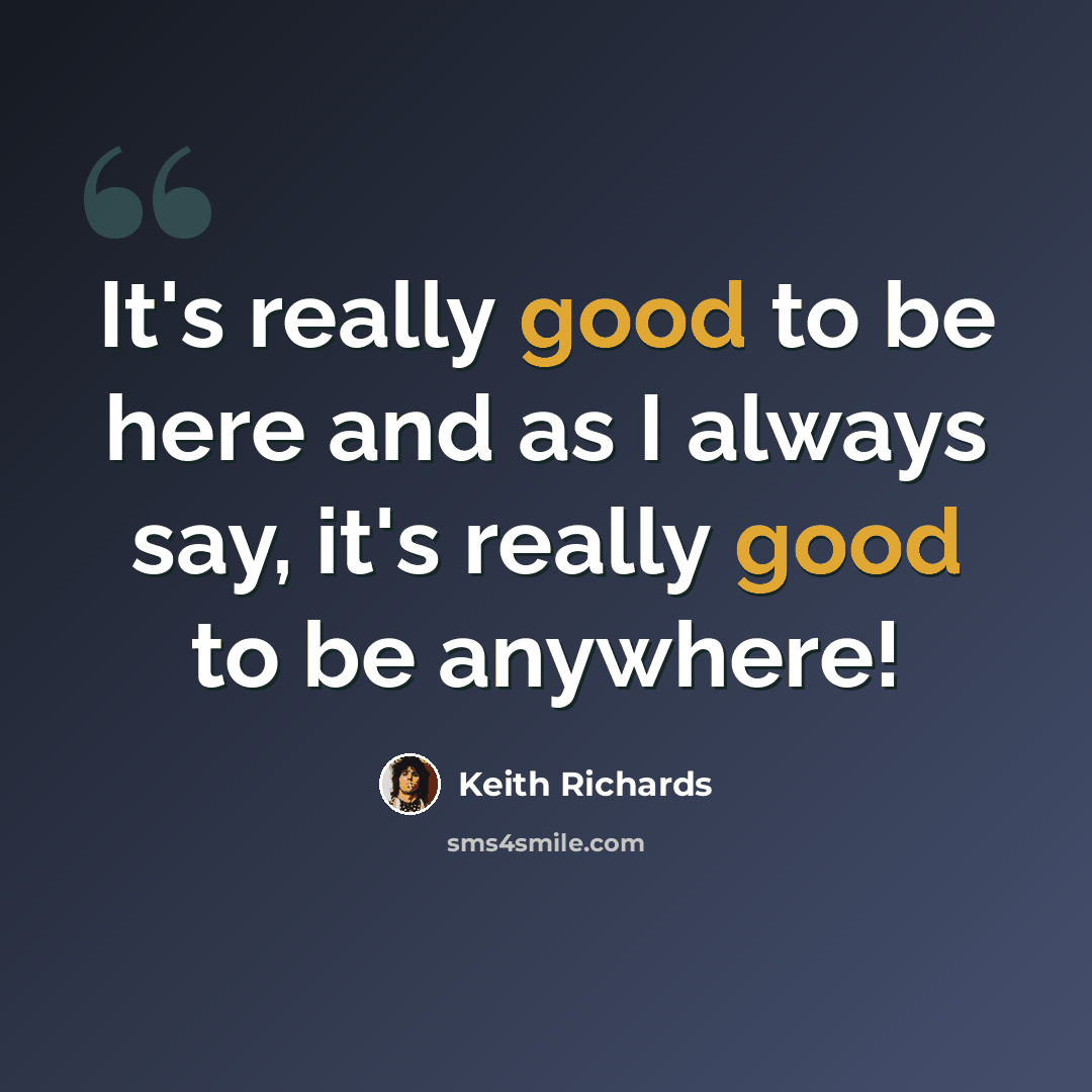 “It's really good to be here and as I always say, it's really good to be anywhere!” quote by Keith Richards