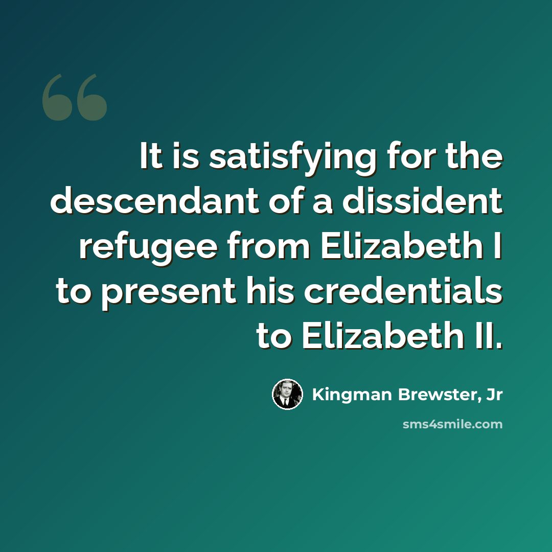 “It is satisfying for the descendant of a dissident refugee from Elizabeth I to present his credentials to Elizabeth II.” quote by Kingman Brewster, Jr