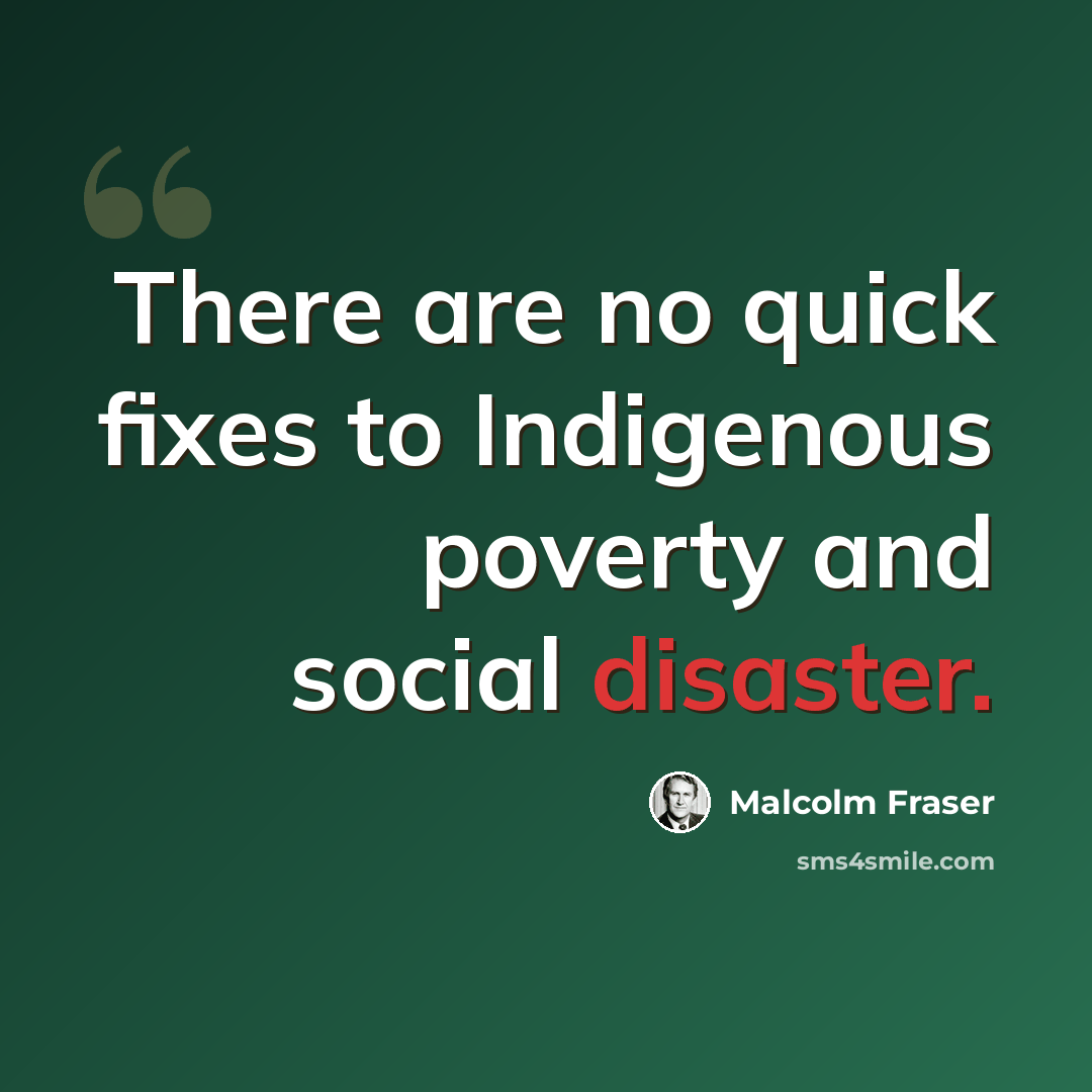 “There are no quick fixes to Indigenous poverty and social disaster.” quote by Malcolm Fraser