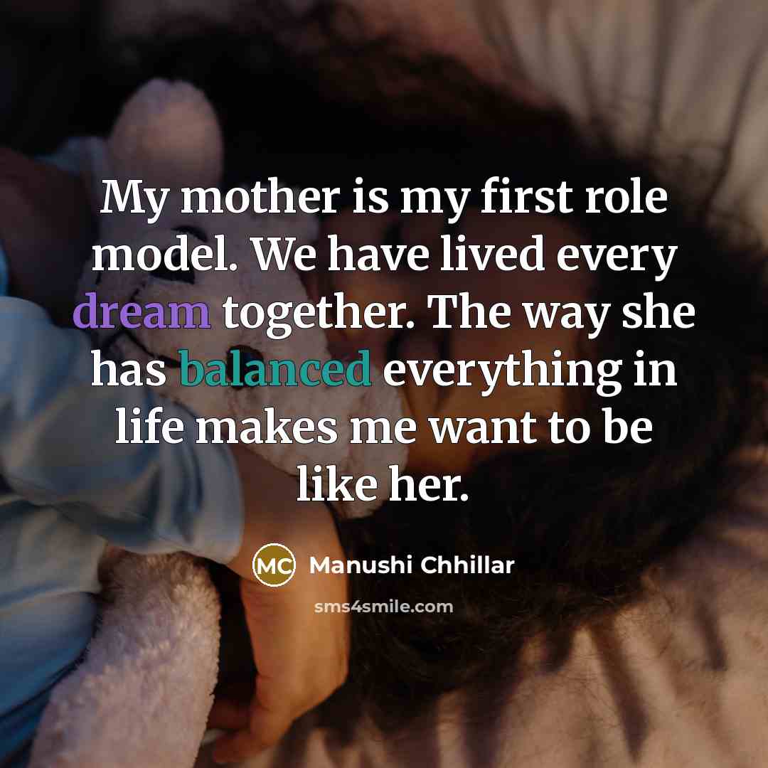 “My mother is my first role model. We have lived every dream together. The way she has balanced everything in life makes me want to be like her.” quote by Manushi Chhillar