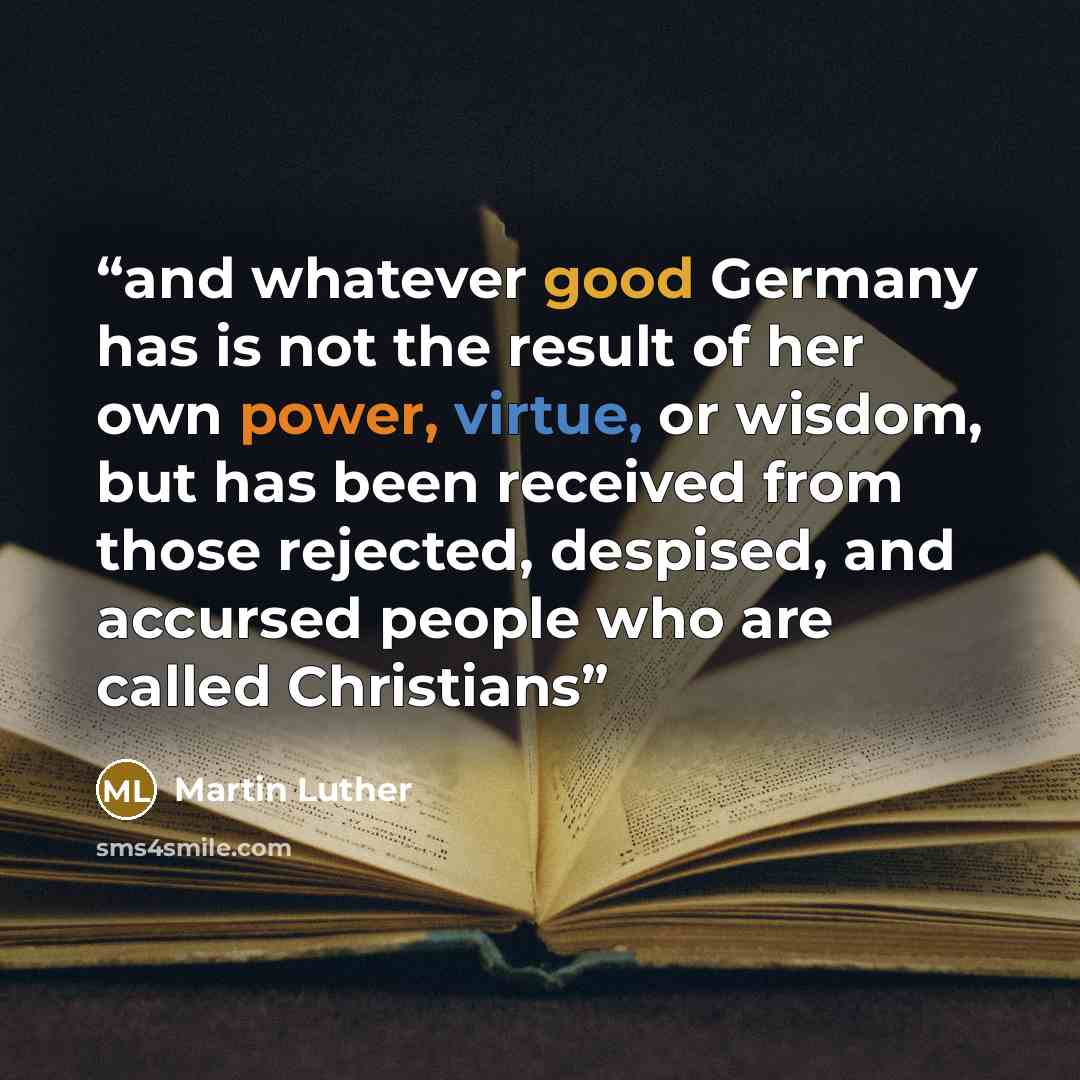 “and whatever good Germany has is not the result of her own power, virtue, or wisdom, but has been received from those rejected, despised, and accursed people who are called Christians” quote by Martin Luther