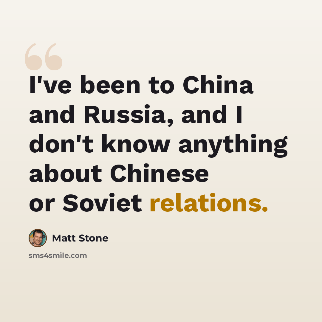 “I've been to China and Russia, and I don't know anything about Chinese or Soviet relations.” quote by Matt Stone